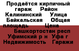 Продаётся кирпичный гараж  › Район ­ Калининский  › Улица ­ Байкальская  › Общая площадь ­ 20 › Цена ­ 400 000 - Башкортостан респ., Уфимский р-н, Уфа г. Недвижимость » Гаражи   